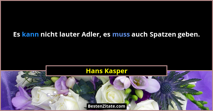 Es kann nicht lauter Adler, es muss auch Spatzen geben.... - Hans Kasper