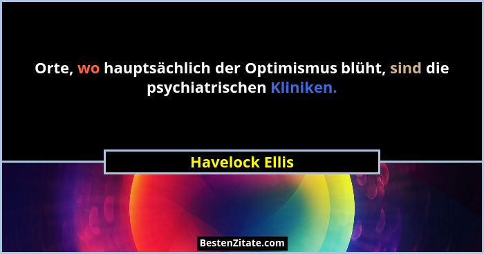 Orte, wo hauptsächlich der Optimismus blüht, sind die psychiatrischen Kliniken.... - Havelock Ellis