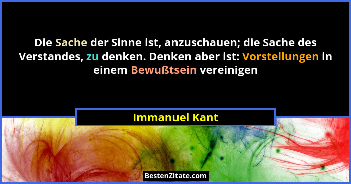 Die Sache der Sinne ist, anzuschauen; die Sache des Verstandes, zu denken. Denken aber ist: Vorstellungen in einem Bewußtsein vereinig... - Immanuel Kant