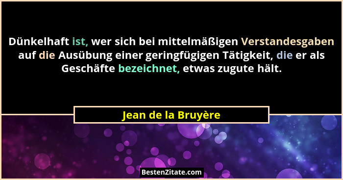 Dünkelhaft ist, wer sich bei mittelmäßigen Verstandesgaben auf die Ausübung einer geringfügigen Tätigkeit, die er als Geschäfte b... - Jean de la Bruyère