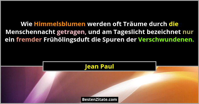 Wie Himmelsblumen werden oft Träume durch die Menschennacht getragen, und am Tageslicht bezeichnet nur ein fremder Frühölingsduft die Spur... - Jean Paul