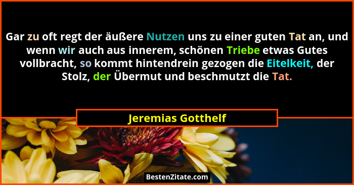 Gar zu oft regt der äußere Nutzen uns zu einer guten Tat an, und wenn wir auch aus innerem, schönen Triebe etwas Gutes vollbracht,... - Jeremias Gotthelf
