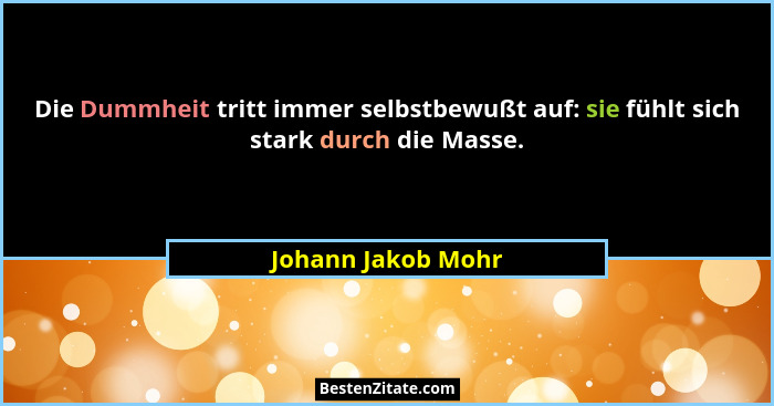 Die Dummheit tritt immer selbstbewußt auf: sie fühlt sich stark durch die Masse.... - Johann Jakob Mohr