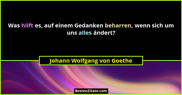 Was hilft es, auf einem Gedanken beharren, wenn sich um uns alles ändert?... - Johann Wolfgang von Goethe