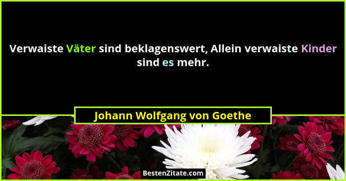 Verwaiste Väter sind beklagenswert, Allein verwaiste Kinder sind es mehr.... - Johann Wolfgang von Goethe