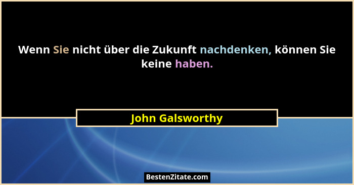 Wenn Sie nicht über die Zukunft nachdenken, können Sie keine haben.... - John Galsworthy