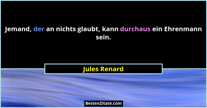 Jemand, der an nichts glaubt, kann durchaus ein Ehrenmann sein.... - Jules Renard