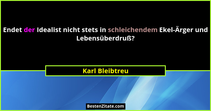 Endet der Idealist nicht stets in schleichendem Ekel-Ärger und Lebensüberdruß?... - Karl Bleibtreu