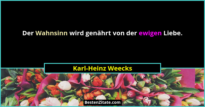 Der Wahnsinn wird genährt von der ewigen Liebe.... - Karl-Heinz Weecks