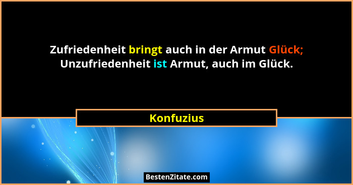 Zufriedenheit bringt auch in der Armut Glück; Unzufriedenheit ist Armut, auch im Glück.... - Konfuzius