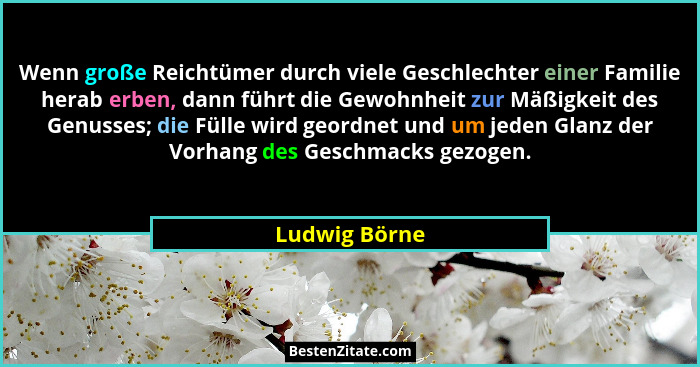 Wenn große Reichtümer durch viele Geschlechter einer Familie herab erben, dann führt die Gewohnheit zur Mäßigkeit des Genusses; die Fül... - Ludwig Börne
