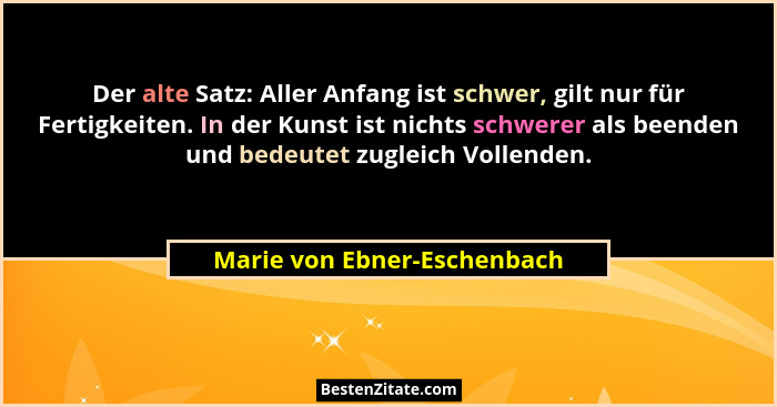 Der alte Satz: Aller Anfang ist schwer, gilt nur für Fertigkeiten. In der Kunst ist nichts schwerer als beenden und bedeu... - Marie von Ebner-Eschenbach