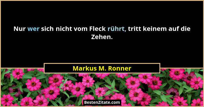 Nur wer sich nicht vom Fleck rührt, tritt keinem auf die Zehen.... - Markus M. Ronner