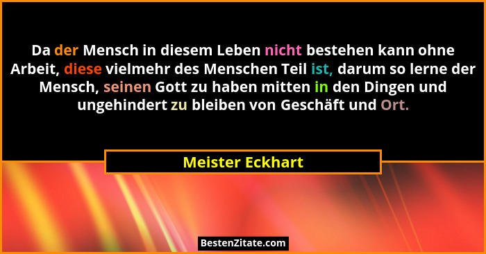 Da der Mensch in diesem Leben nicht bestehen kann ohne Arbeit, diese vielmehr des Menschen Teil ist, darum so lerne der Mensch, sein... - Meister Eckhart