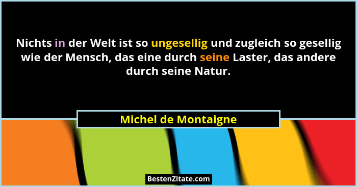 Nichts in der Welt ist so ungesellig und zugleich so gesellig wie der Mensch, das eine durch seine Laster, das andere durch sein... - Michel de Montaigne