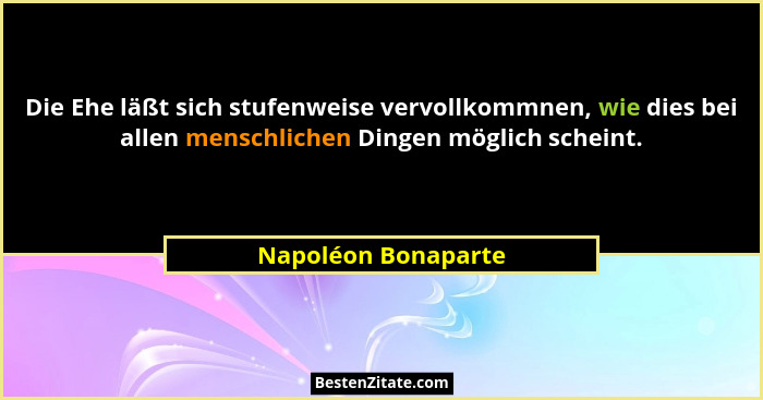 Die Ehe läßt sich stufenweise vervollkommnen, wie dies bei allen menschlichen Dingen möglich scheint.... - Napoléon Bonaparte