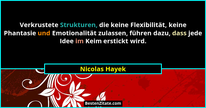 Verkrustete Strukturen, die keine Flexibilität, keine Phantasie und Emotionalität zulassen, führen dazu, dass jede Idee im Keim erstic... - Nicolas Hayek