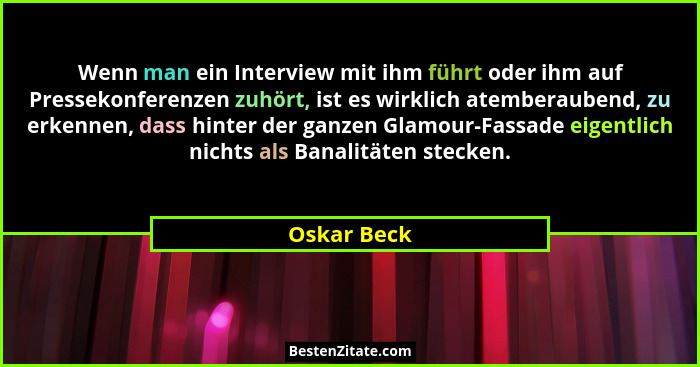 Wenn man ein Interview mit ihm führt oder ihm auf Pressekonferenzen zuhört, ist es wirklich atemberaubend, zu erkennen, dass hinter der g... - Oskar Beck