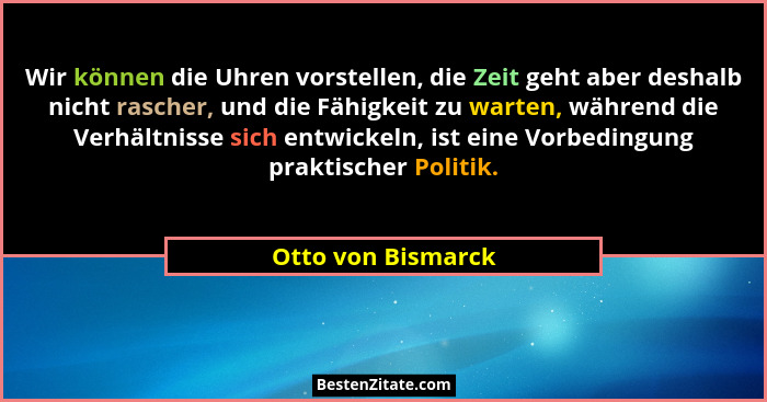 Wir können die Uhren vorstellen, die Zeit geht aber deshalb nicht rascher, und die Fähigkeit zu warten, während die Verhältnisse s... - Otto von Bismarck