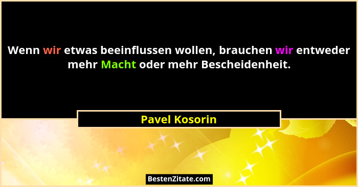 Wenn wir etwas beeinflussen wollen, brauchen wir entweder mehr Macht oder mehr Bescheidenheit.... - Pavel Kosorin