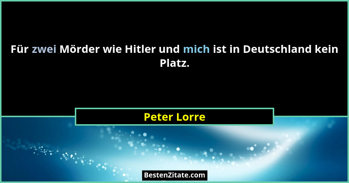 Für zwei Mörder wie Hitler und mich ist in Deutschland kein Platz.... - Peter Lorre