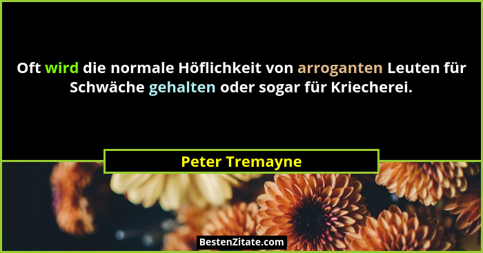 Oft wird die normale Höflichkeit von arroganten Leuten für Schwäche gehalten oder sogar für Kriecherei.... - Peter Tremayne