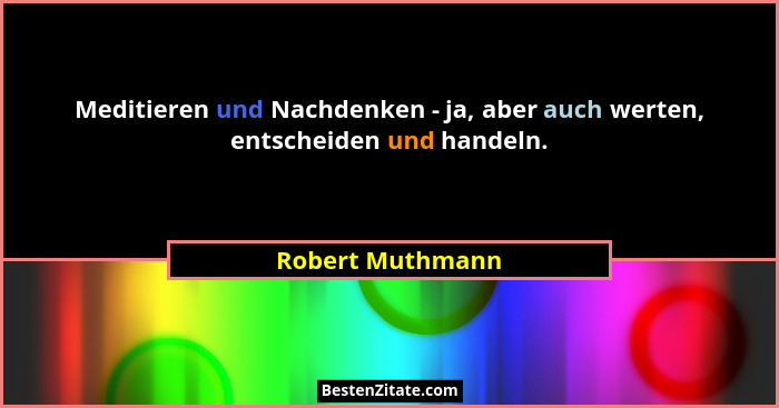 Meditieren und Nachdenken - ja, aber auch werten, entscheiden und handeln.... - Robert Muthmann