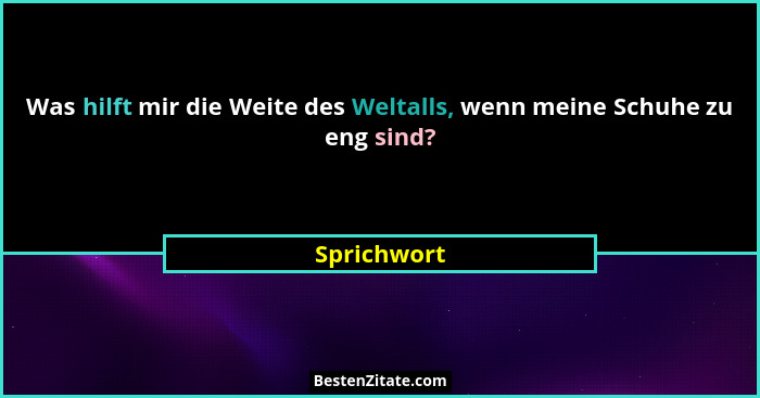 Was hilft mir die Weite des Weltalls, wenn meine Schuhe zu eng sind?... - Sprichwort