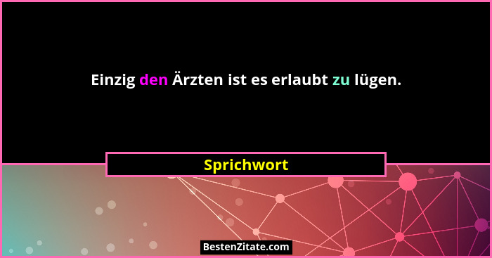 Einzig den Ärzten ist es erlaubt zu lügen.... - Sprichwort