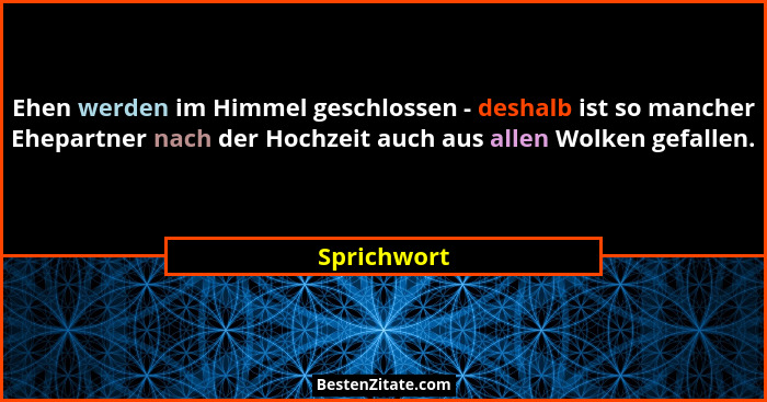 Ehen werden im Himmel geschlossen - deshalb ist so mancher Ehepartner nach der Hochzeit auch aus allen Wolken gefallen.... - Sprichwort
