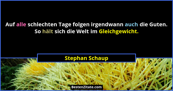 Auf alle schlechten Tage folgen irgendwann auch die Guten. So hält sich die Welt im Gleichgewicht.... - Stephan Schaup