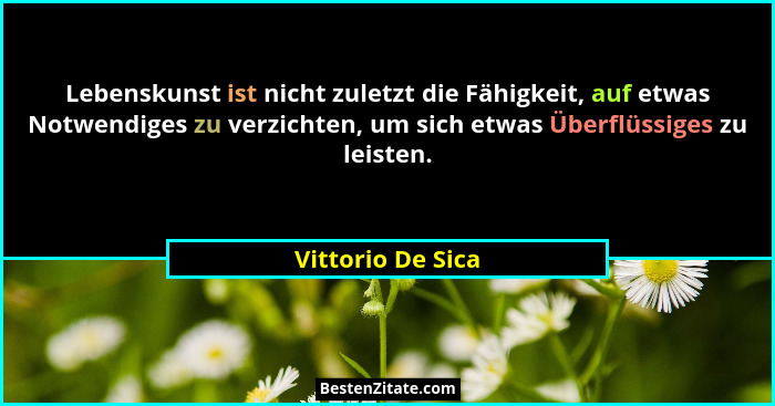 Lebenskunst ist nicht zuletzt die Fähigkeit, auf etwas Notwendiges zu verzichten, um sich etwas Überflüssiges zu leisten.... - Vittorio De Sica