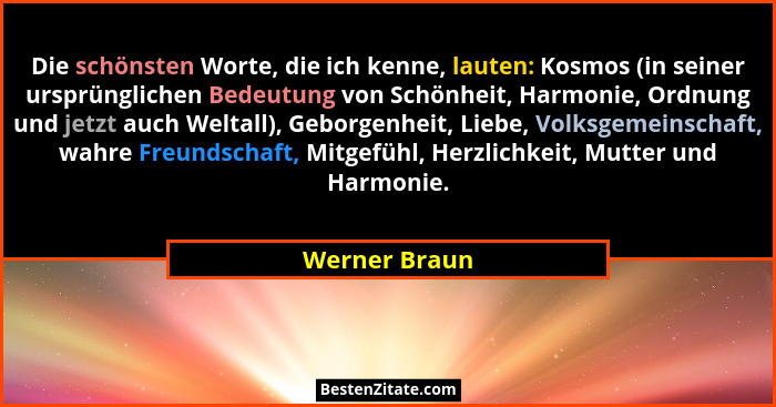 Die schönsten Worte, die ich kenne, lauten: Kosmos (in seiner ursprünglichen Bedeutung von Schönheit, Harmonie, Ordnung und jetzt auch... - Werner Braun