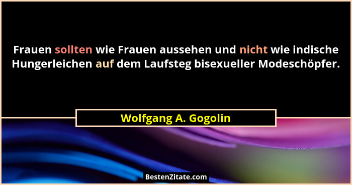 Frauen sollten wie Frauen aussehen und nicht wie indische Hungerleichen auf dem Laufsteg bisexueller Modeschöpfer.... - Wolfgang A. Gogolin