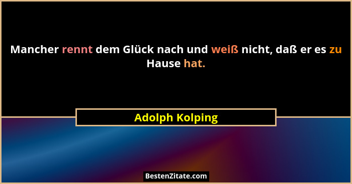 Mancher rennt dem Glück nach und weiß nicht, daß er es zu Hause hat.... - Adolph Kolping