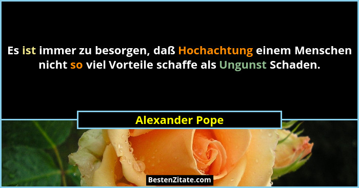 Es ist immer zu besorgen, daß Hochachtung einem Menschen nicht so viel Vorteile schaffe als Ungunst Schaden.... - Alexander Pope
