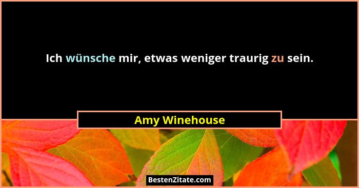 Ich wünsche mir, etwas weniger traurig zu sein.... - Amy Winehouse