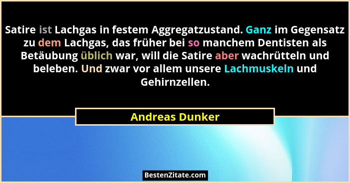 Satire ist Lachgas in festem Aggregatzustand. Ganz im Gegensatz zu dem Lachgas, das früher bei so manchem Dentisten als Betäubung übl... - Andreas Dunker