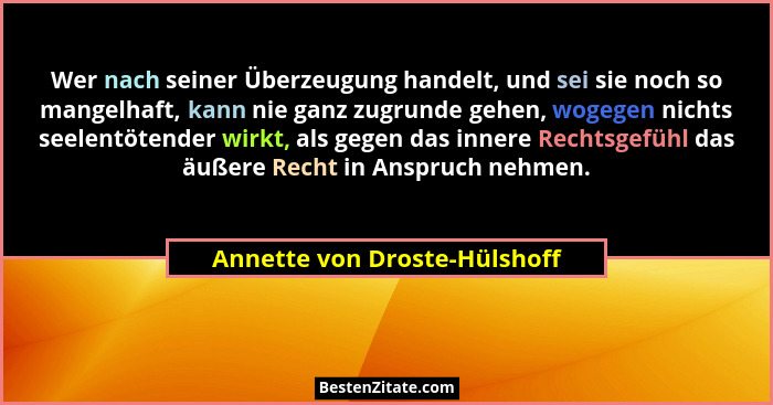 Wer nach seiner Überzeugung handelt, und sei sie noch so mangelhaft, kann nie ganz zugrunde gehen, wogegen nichts seelen... - Annette von Droste-Hülshoff