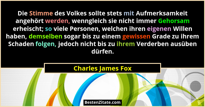 Die Stimme des Volkes sollte stets mit Aufmerksamkeit angehört werden, wenngleich sie nicht immer Gehorsam erheischt; so viele Per... - Charles James Fox