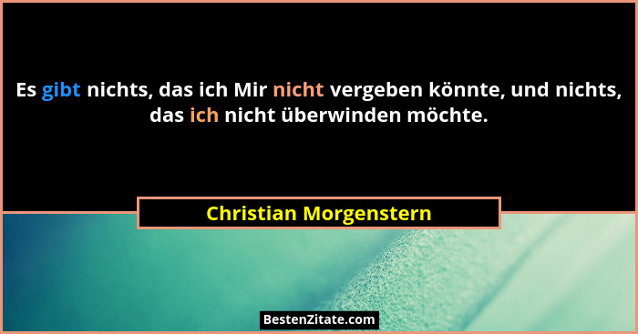 Es gibt nichts, das ich Mir nicht vergeben könnte, und nichts, das ich nicht überwinden möchte.... - Christian Morgenstern
