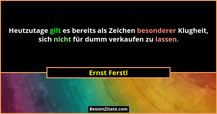 Heutzutage gilt es bereits als Zeichen besonderer Klugheit, sich nicht für dumm verkaufen zu lassen.... - Ernst Ferstl