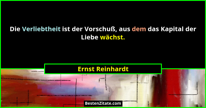 Die Verliebtheit ist der Vorschuß, aus dem das Kapital der Liebe wächst.... - Ernst Reinhardt