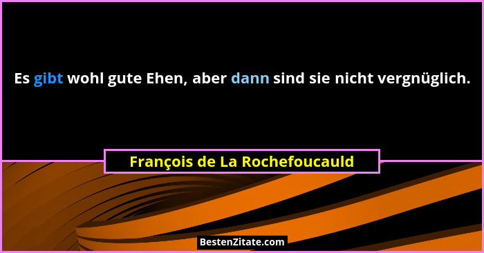 Es gibt wohl gute Ehen, aber dann sind sie nicht vergnüglich.... - François de La Rochefoucauld