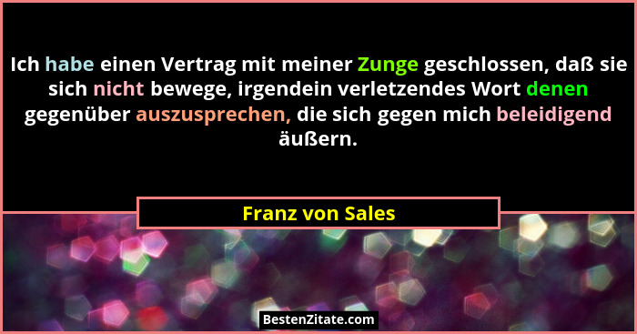 Ich habe einen Vertrag mit meiner Zunge geschlossen, daß sie sich nicht bewege, irgendein verletzendes Wort denen gegenüber auszuspr... - Franz von Sales