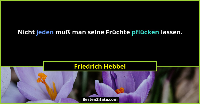 Nicht jeden muß man seine Früchte pflücken lassen.... - Friedrich Hebbel