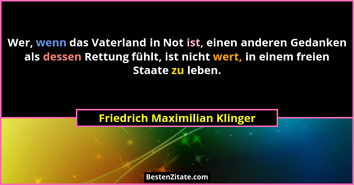 Wer, wenn das Vaterland in Not ist, einen anderen Gedanken als dessen Rettung fühlt, ist nicht wert, in einem freien St... - Friedrich Maximilian Klinger