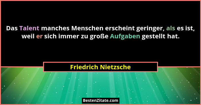 Das Talent manches Menschen erscheint geringer, als es ist, weil er sich immer zu große Aufgaben gestellt hat.... - Friedrich Nietzsche