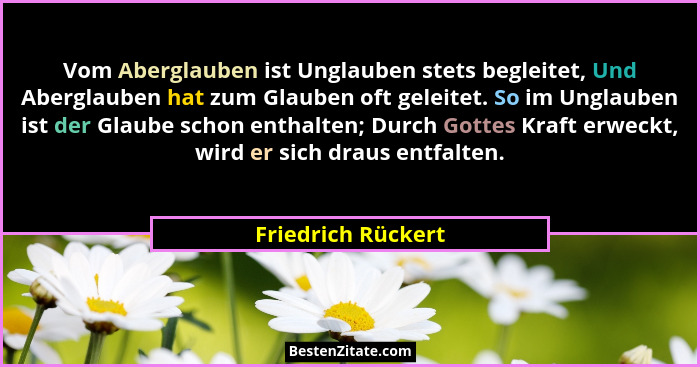 Vom Aberglauben ist Unglauben stets begleitet, Und Aberglauben hat zum Glauben oft geleitet. So im Unglauben ist der Glaube schon... - Friedrich Rückert