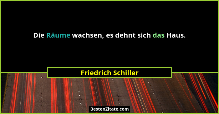 Die Räume wachsen, es dehnt sich das Haus.... - Friedrich Schiller
